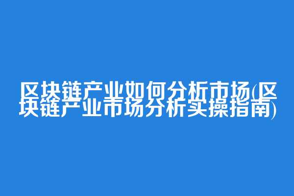区块链产业如何分析市场(区块链产业市场分析实操指南)