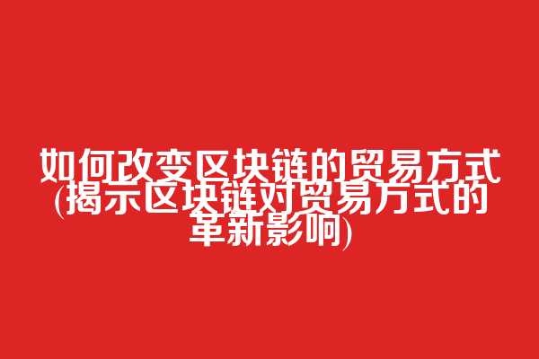 如何改变区块链的贸易方式(揭示区块链对贸易方式的革新影响)  第1张