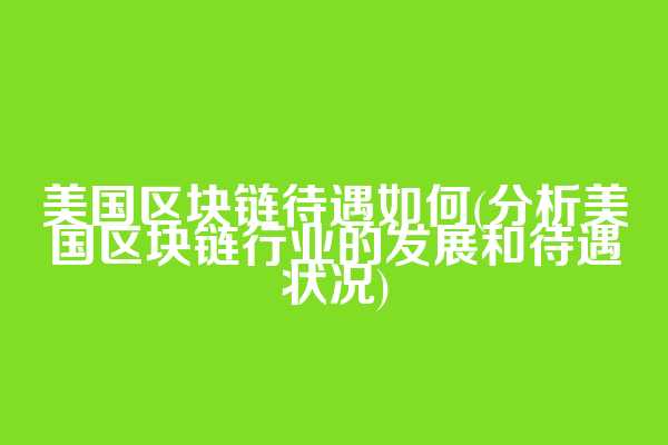 美国区块链待遇如何(分析美国区块链行业的发展和待遇状况)