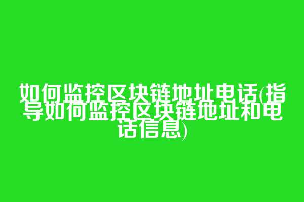 如何监控区块链地址电话(指导如何监控区块链地址和电话信息)