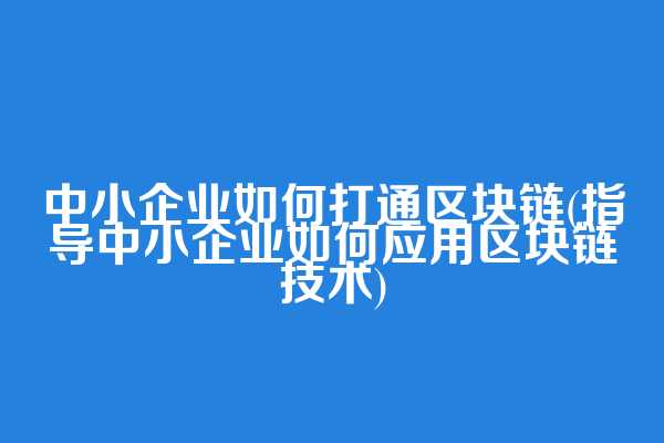 中小企业如何打通区块链(指导中小企业如何应用区块链技术)