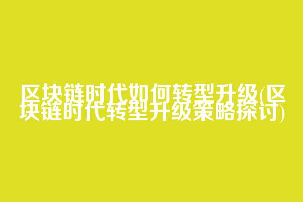 区块链时代如何转型升级(区块链时代转型升级策略探讨)