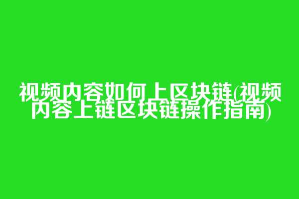 视频内容如何上区块链(视频内容上链区块链操作指南)