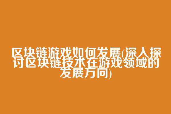 区块链游戏如何发展(深入探讨区块链技术在游戏领域的发展方向)