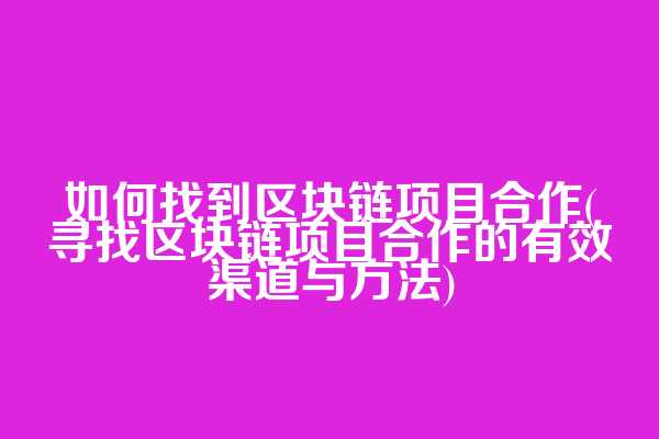 如何找到区块链项目合作(寻找区块链项目合作的有效渠道与方法)