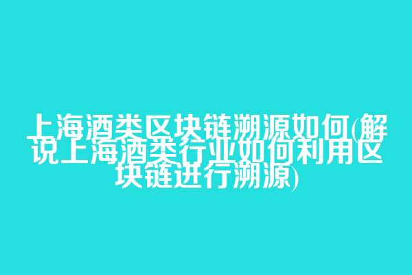 上海酒类区块链溯源如何(解说上海酒类行业如何利用区块链进行溯源)