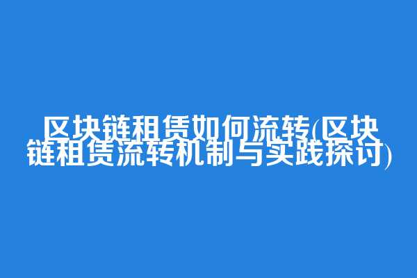 区块链租赁如何流转(区块链租赁流转机制与实践探讨)