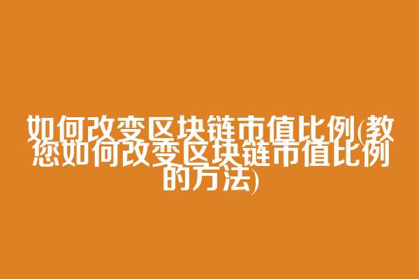 如何改变区块链市值比例(教您如何改变区块链市值比例的方法)