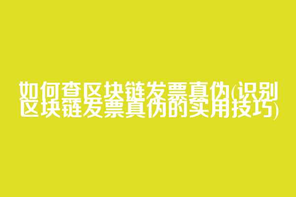 如何查区块链发票真伪(识别区块链发票真伪的实用技巧)