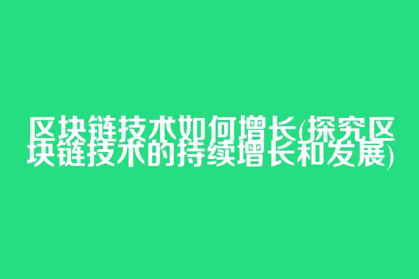 区块链技术如何增长(探究区块链技术的持续增长和发展)