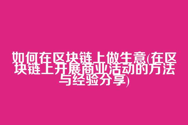 如何在区块链上做生意(在区块链上开展商业活动的方法与经验分享)