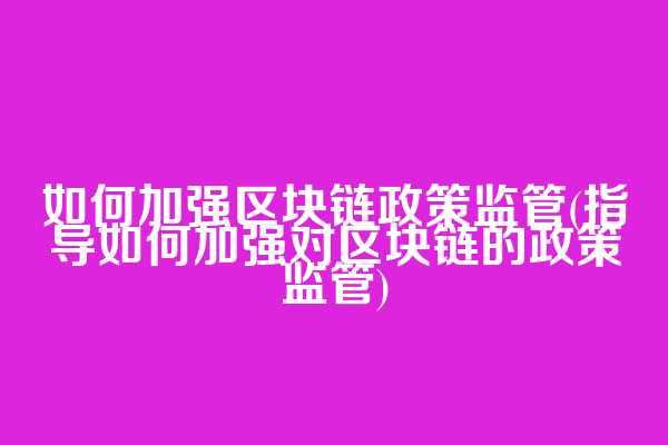 如何加强区块链政策监管(指导如何加强对区块链的政策监管)