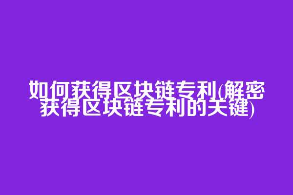 如何获得区块链专利(解密获得区块链专利的关键)