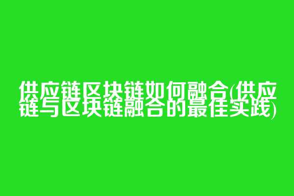 供应链区块链如何融合(供应链与区块链融合的最佳实践)