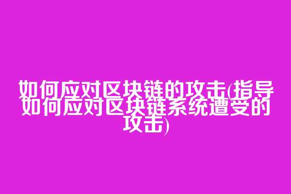 如何应对区块链的攻击(指导如何应对区块链系统遭受的攻击)