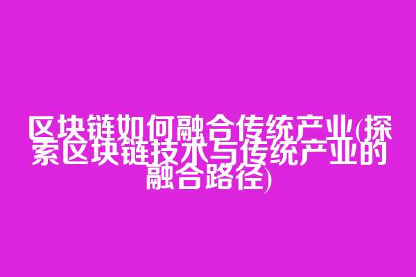 区块链如何融合传统产业(探索区块链技术与传统产业的融合路径)