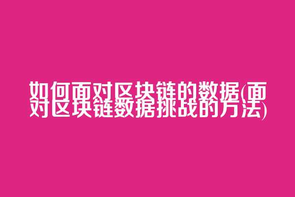 如何面对区块链的数据(面对区块链数据挑战的方法)