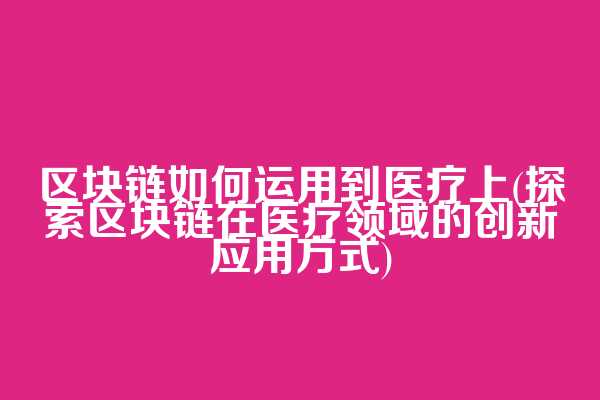 区块链如何运用到医疗上(探索区块链在医疗领域的创新应用方式)