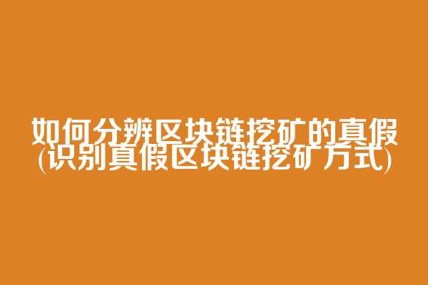 如何分辨区块链挖矿的真假(识别真假区块链挖矿方式)