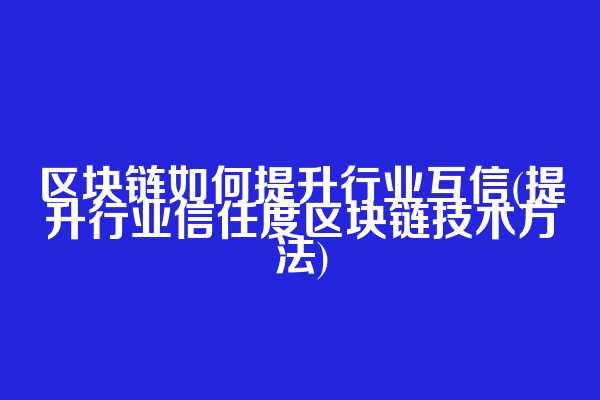 区块链如何提升行业互信(提升行业信任度区块链技术方法)