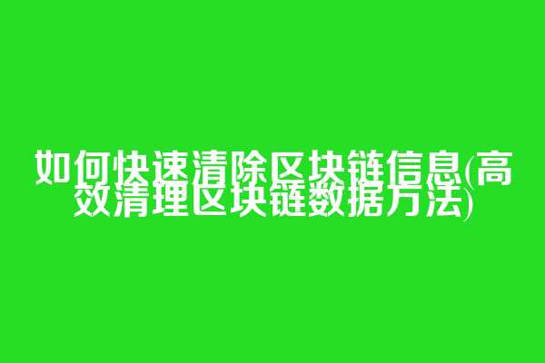 如何快速清除区块链信息(高效清理区块链数据方法)