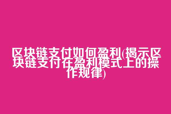 区块链支付如何盈利(揭示区块链支付在盈利模式上的操作规律)