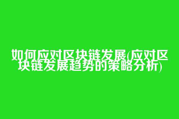 如何应对区块链发展(应对区块链发展趋势的策略分析)