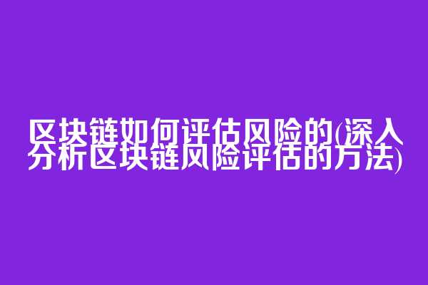 区块链如何评估风险的(深入分析区块链风险评估的方法)