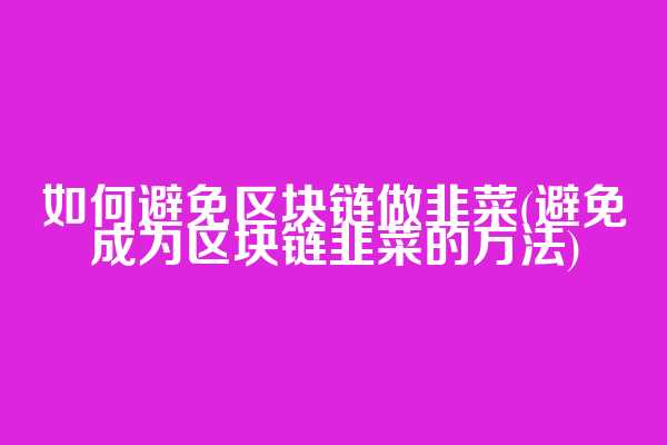 如何避免区块链做韭菜(避免成为区块链韭菜的方法)