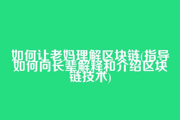 如何让老妈理解区块链(指导如何向长辈解释和介绍区块链技术)