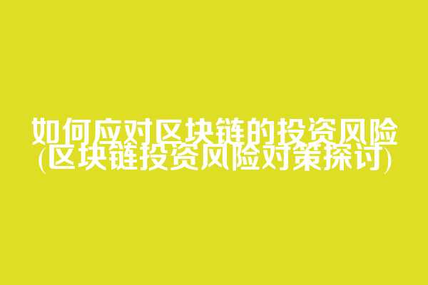 如何应对区块链的投资风险(区块链投资风险对策探讨)