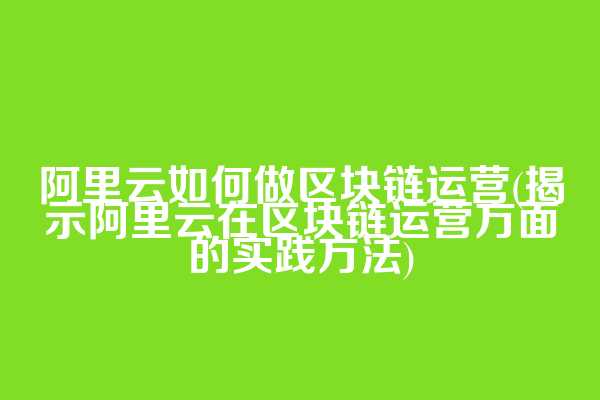 阿里云如何做区块链运营(揭示阿里云在区块链运营方面的实践方法)