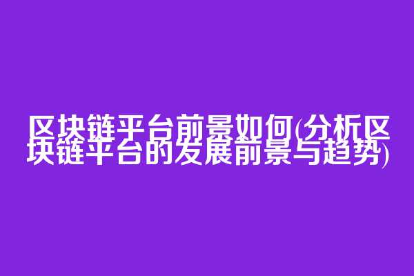 区块链平台前景如何(分析区块链平台的发展前景与趋势)