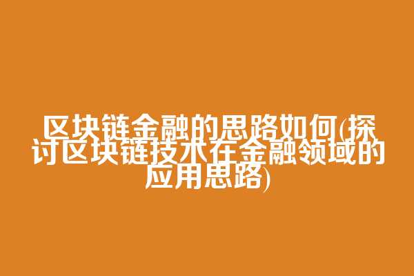 区块链金融的思路如何(探讨区块链技术在金融领域的应用思路)