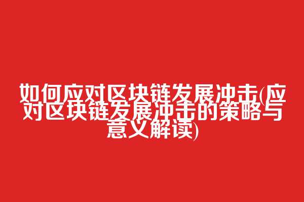 如何应对区块链发展冲击(应对区块链发展冲击的策略与意义解读)