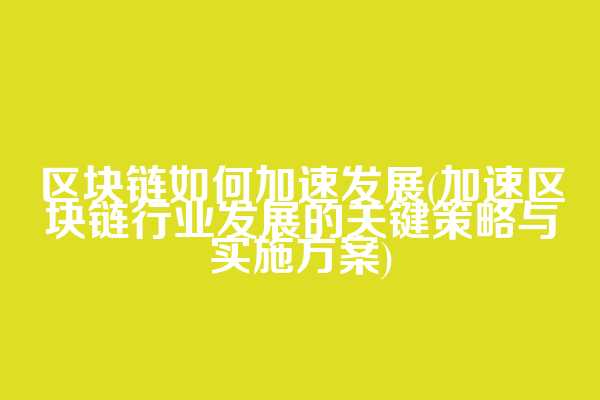 区块链如何加速发展(加速区块链行业发展的关键策略与实施方案)