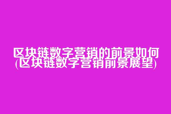 区块链数字营销的前景如何(区块链数字营销前景展望)