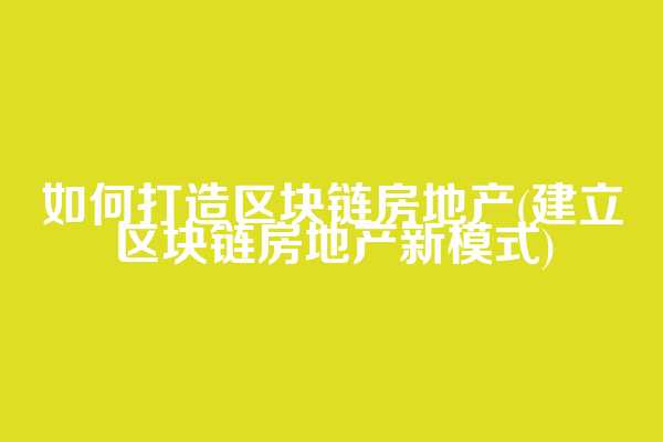 如何打造区块链房地产(建立区块链房地产新模式)