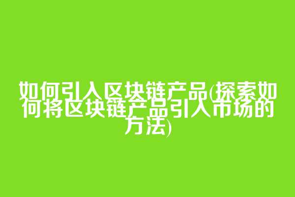 如何引入区块链产品(探索如何将区块链产品引入市场的方法)