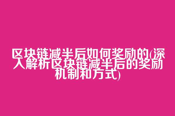 区块链减半后如何奖励的(深入解析区块链减半后的奖励机制和方式)