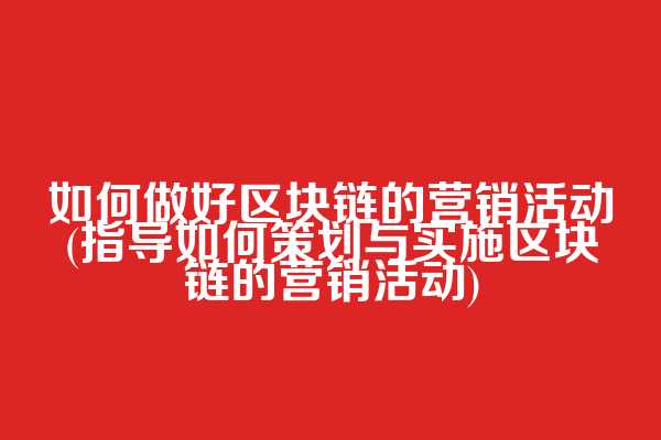 如何做好区块链的营销活动(指导如何策划与实施区块链的营销活动)