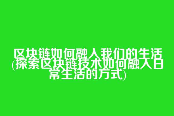 区块链如何融入我们的生活(探索区块链技术如何融入日常生活的方式)