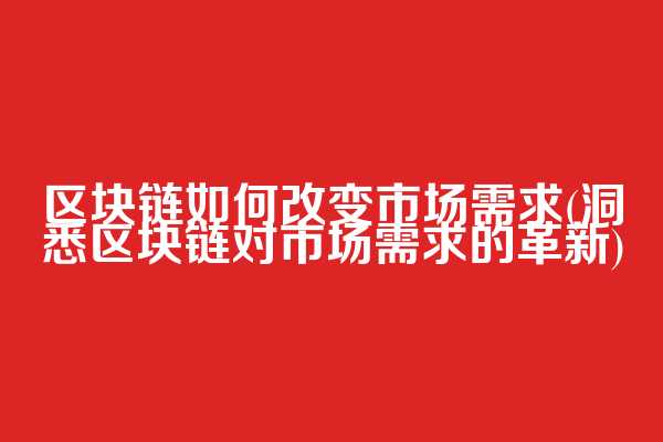 区块链如何改变市场需求(洞悉区块链对市场需求的革新)  第1张