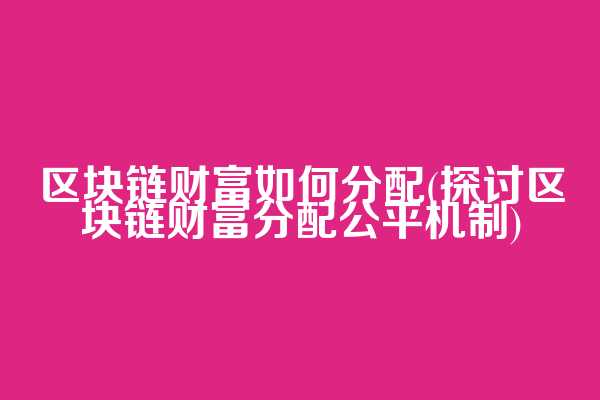 区块链财富如何分配(探讨区块链财富分配公平机制)