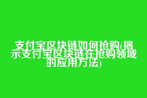 支付宝区块链如何抢购(揭示支付宝区块链在抢购领域的应用方法)