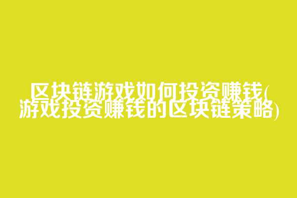 区块链游戏如何投资赚钱(游戏投资赚钱的区块链策略)