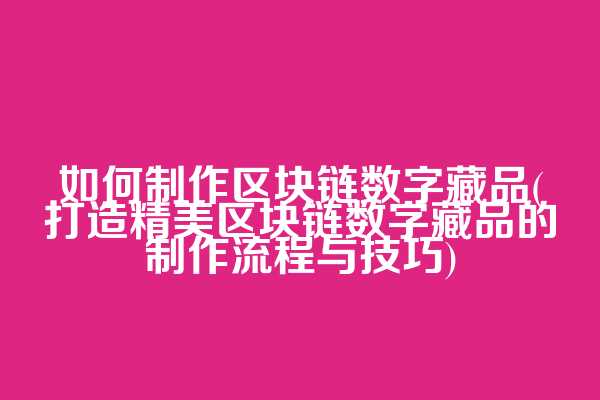 如何制作区块链数字藏品(打造精美区块链数字藏品的制作流程与技巧)