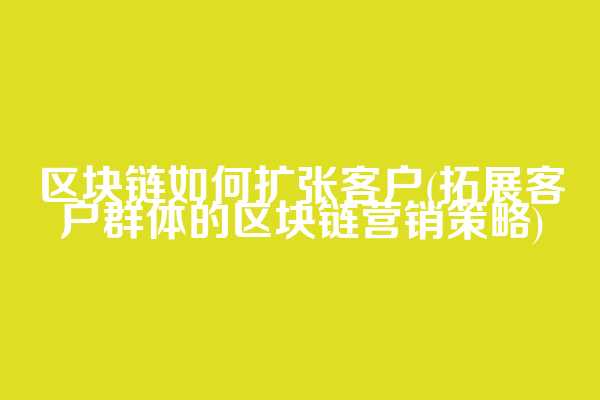 区块链如何扩张客户(拓展客户群体的区块链营销策略)