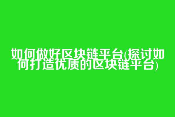 如何做好区块链平台(探讨如何打造优质的区块链平台)