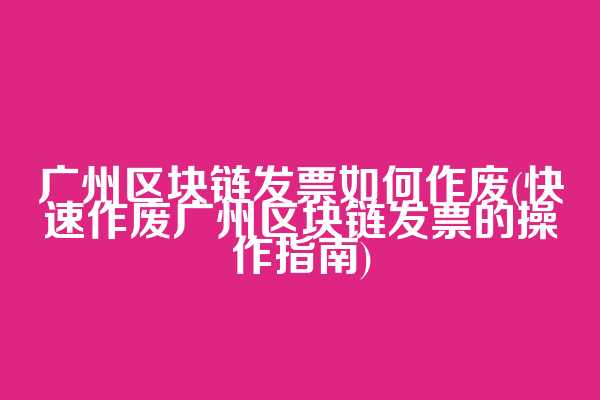 广州区块链发票如何作废(快速作废广州区块链发票的操作指南)